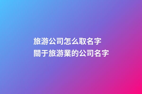 旅游公司怎么取名字 關于旅游業的公司名字-第1張-公司起名-玄機派